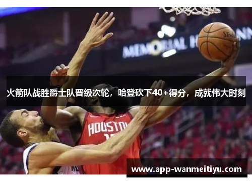火箭队战胜爵士队晋级次轮，哈登砍下40+得分，成就伟大时刻