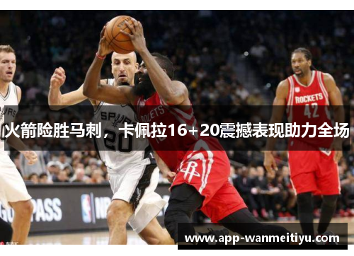 火箭险胜马刺，卡佩拉16+20震撼表现助力全场